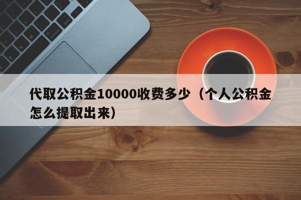 代取公积金10000收费多少（个人公积金怎么提取出来）