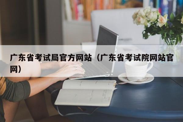 广东省考试局官方网站（广东省考试院网站官网）