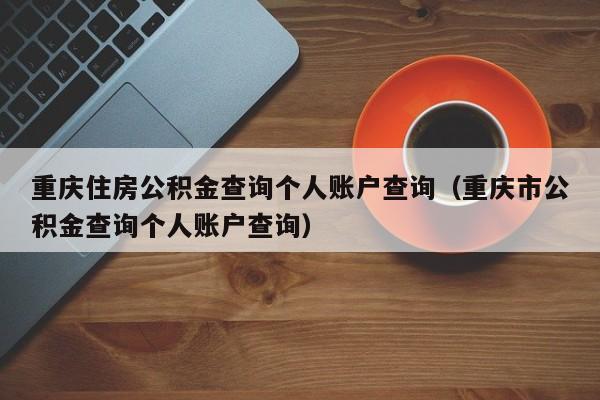 重庆住房公积金查询个人账户查询（重庆市公积金查询个人账户查询）