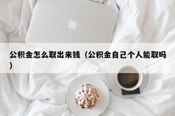 公积金怎么取出来钱（公积金自己个人能取吗）