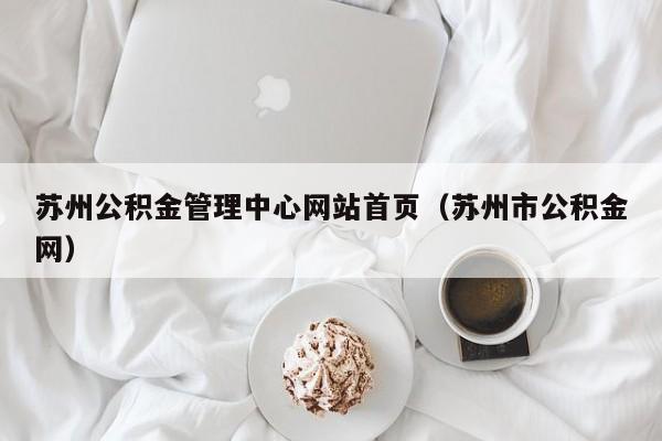 苏州公积金管理中心网站首页（苏州市公积金网）