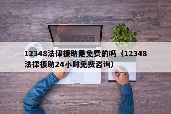 12348法律援助是免费的吗（12348法律援助24小时免费咨询）