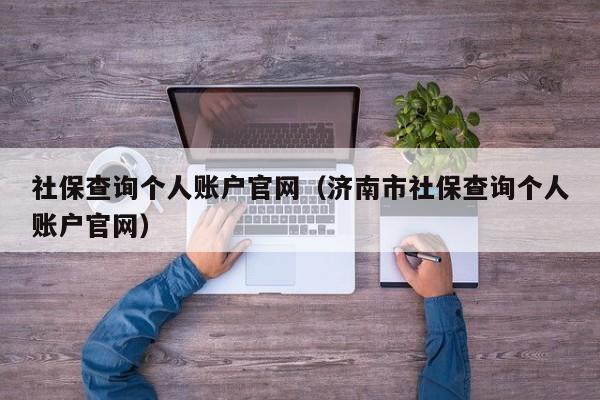 社保查询个人账户官网（济南市社保查询个人账户官网）