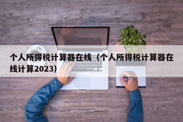 个人所得税计算器在线（个人所得税计算器在线计算2023）