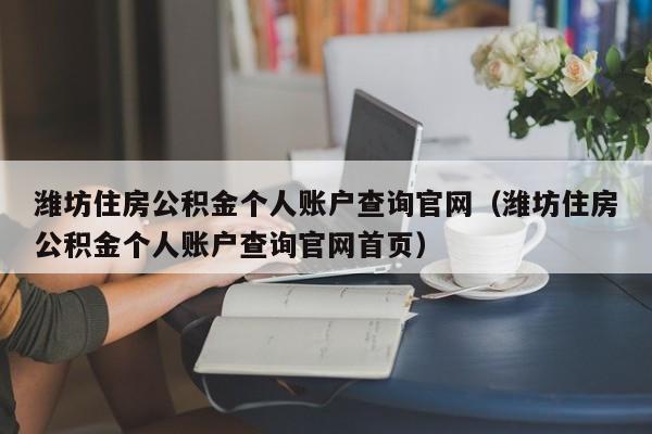 潍坊住房公积金个人账户查询官网（潍坊住房公积金个人账户查询官网首页）