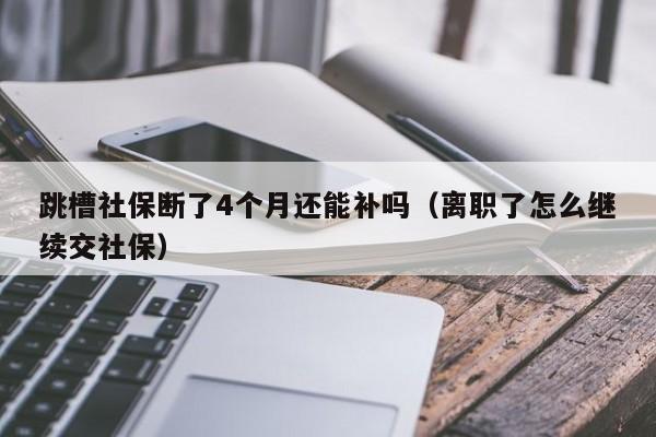 跳槽社保断了4个月还能补吗（离职了怎么继续交社保）