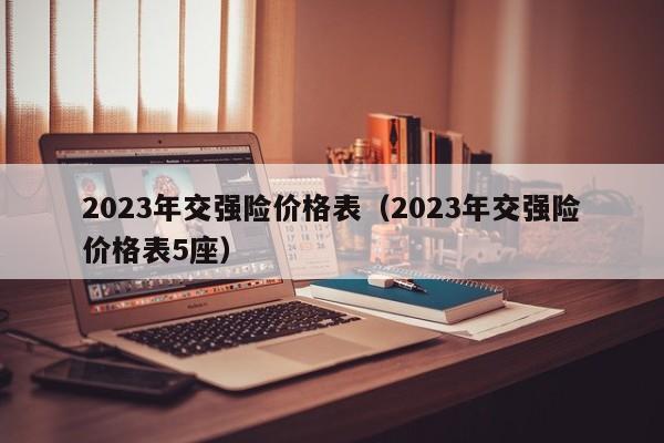 2023年交强险价格表（2023年交强险价格表5座）