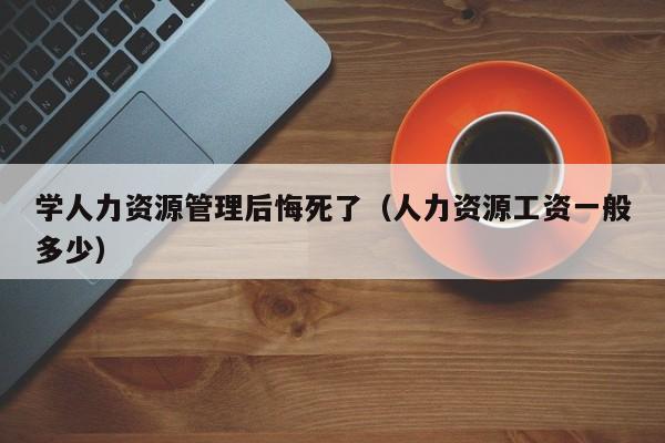 学人力资源管理后悔死了（人力资源工资一般多少）