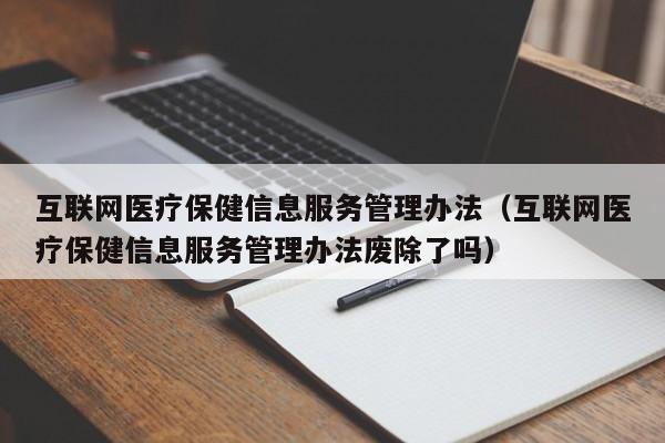 互联网医疗保健信息服务管理办法（互联网医疗保健信息服务管理办法废除了吗）