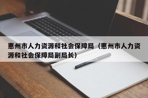 惠州市人力资源和社会保障局（惠州市人力资源和社会保障局副局长）