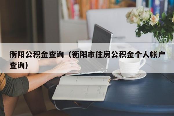 衡阳公积金查询（衡阳市住房公积金个人帐户查询）