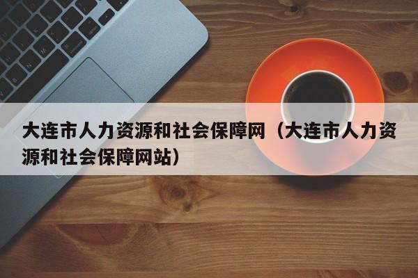 大连市人力资源和社会保障网（大连市人力资源和社会保障网站）