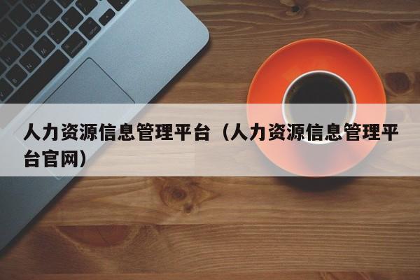 人力资源信息管理平台（人力资源信息管理平台官网）