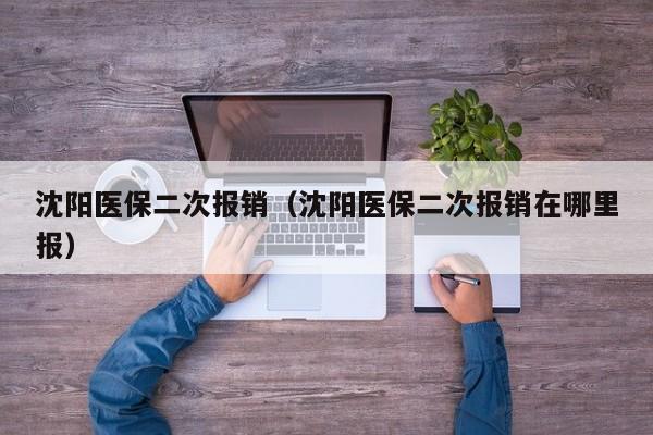 沈阳医保二次报销（沈阳医保二次报销在哪里报）