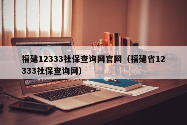 福建12333社保查询网官网（福建省12333社保查询网）