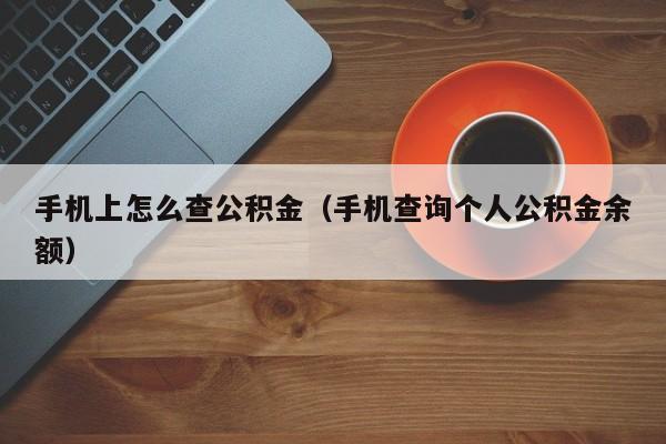 手机上怎么查公积金（手机查询个人公积金余额）