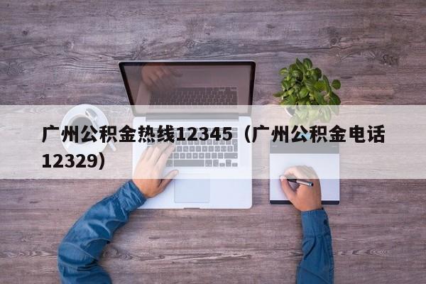 广州公积金热线12345（广州公积金电话12329）