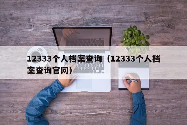 12333个人档案查询（12333个人档案查询官网）