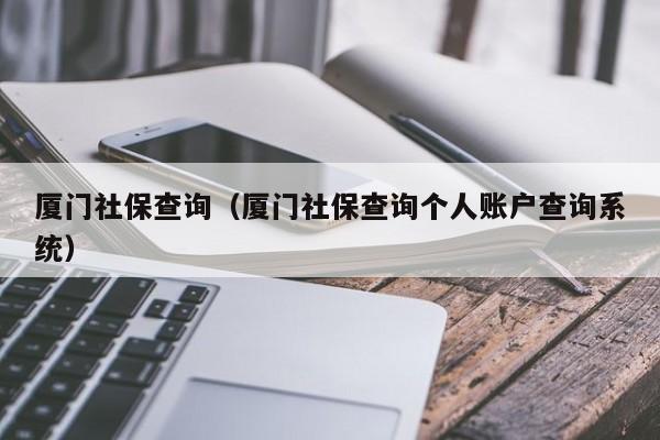 厦门社保查询（厦门社保查询个人账户查询系统）