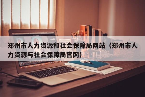 郑州市人力资源和社会保障局网站（郑州市人力资源与社会保障局官网）