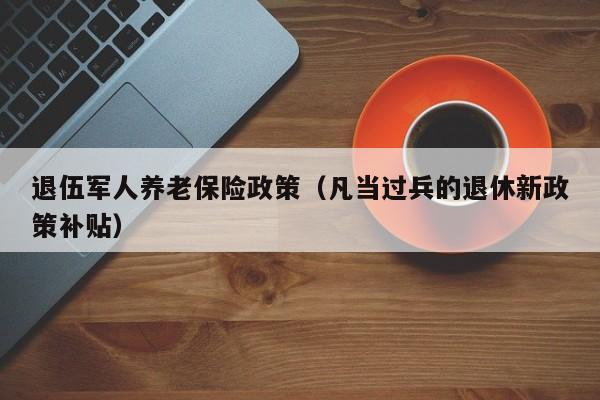 退伍军人养老保险政策（凡当过兵的退休新政策补贴）