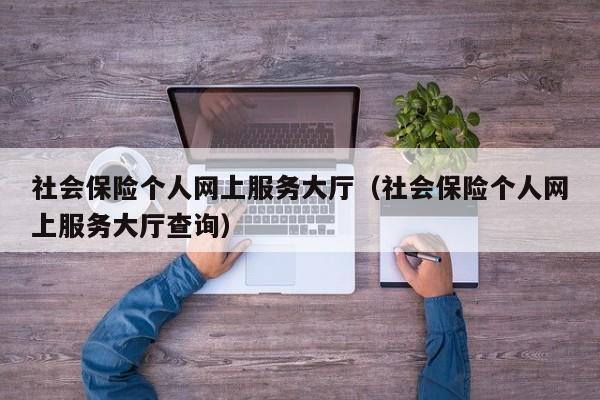 社会保险个人网上服务大厅（社会保险个人网上服务大厅查询）