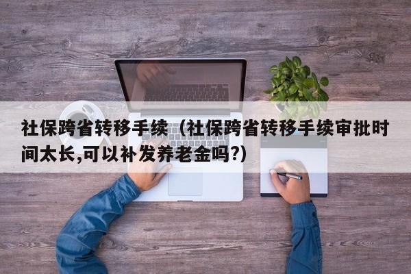 社保跨省转移手续（社保跨省转移手续审批时间太长,可以补发养老金吗?）