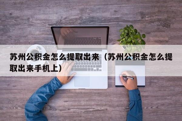 苏州公积金怎么提取出来（苏州公积金怎么提取出来手机上）