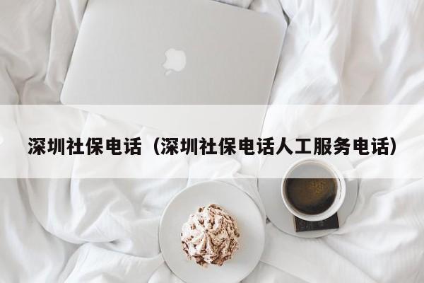 深圳社保电话（深圳社保电话人工服务电话）