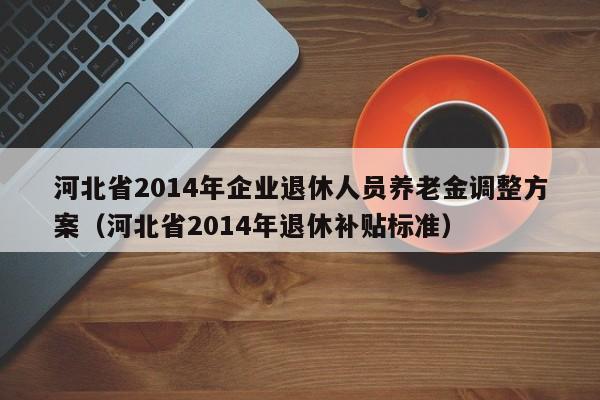 河北省2014年企业退休人员养老金调整方案（河北省2014年退休补贴标准）