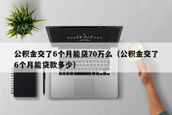 公积金交了6个月能贷70万么（公积金交了6个月能贷款多少）