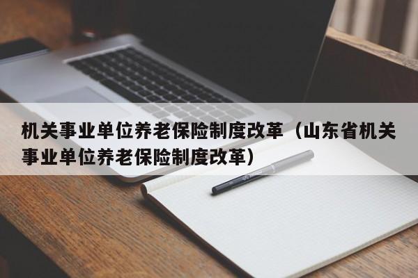 机关事业单位养老保险制度改革（山东省机关事业单位养老保险制度改革）