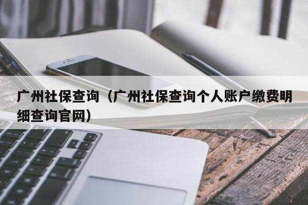 广州社保查询（广州社保查询个人账户缴费明细查询官网）