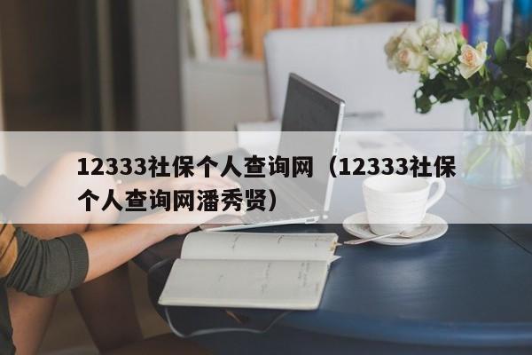 12333社保个人查询网（12333社保个人查询网潘秀贤）