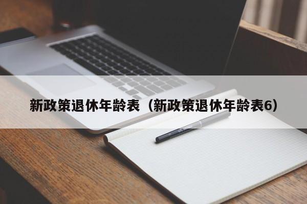 新政策退休年龄表（新政策退休年龄表6）