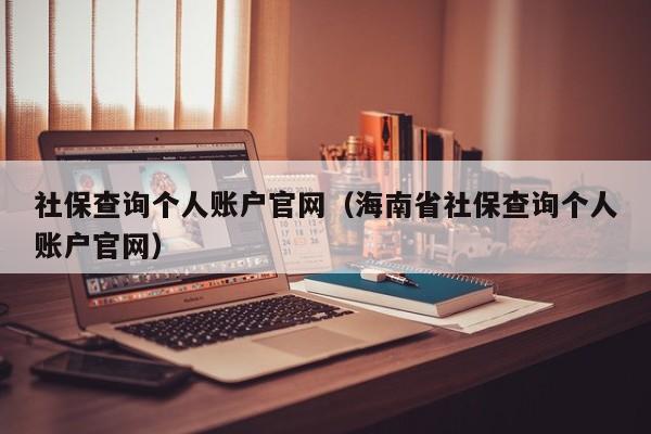 社保查询个人账户官网（海南省社保查询个人账户官网）