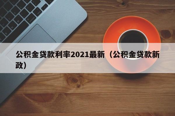 公积金贷款利率2021最新（公积金贷款新政）