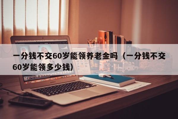 一分钱不交60岁能领养老金吗（一分钱不交60岁能领多少钱）