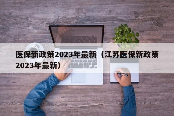 医保新政策2023年最新（江苏医保新政策2023年最新）