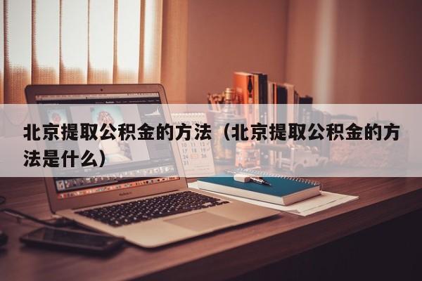 北京提取公积金的方法（北京提取公积金的方法是什么）