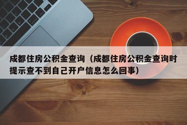 成都住房公积金查询（成都住房公积金查询时提示查不到自己开户信息怎么回事）