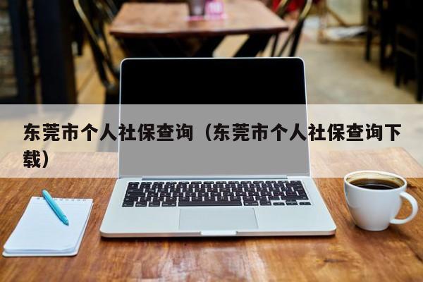 东莞市个人社保查询（东莞市个人社保查询下载）