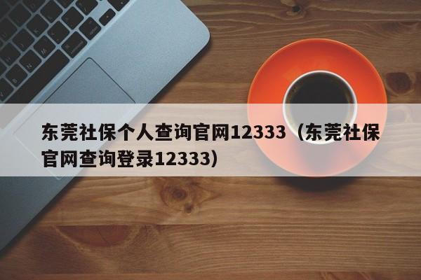 东莞社保个人查询官网12333（东莞社保官网查询登录12333）