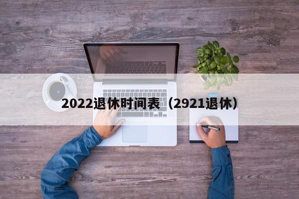 2022退休时间表（2921退休）