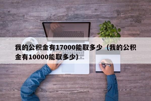 我的公积金有17000能取多少（我的公积金有10000能取多少）