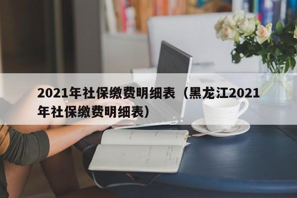 2021年社保缴费明细表（黑龙江2021年社保缴费明细表）