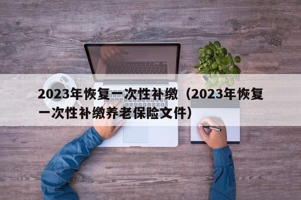 2023年恢复一次性补缴（2023年恢复一次性补缴养老保险文件）