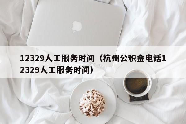 12329人工服务时间（杭州公积金电话12329人工服务时间）