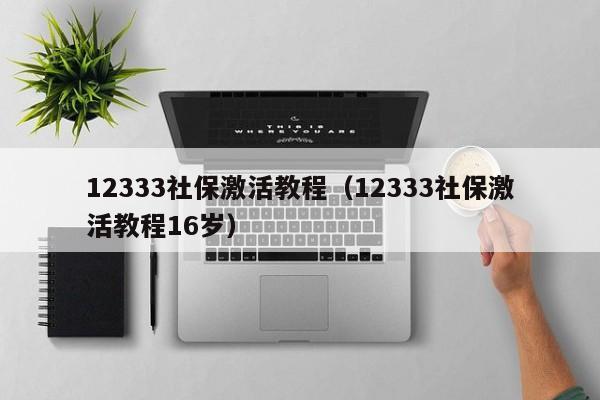 12333社保激活教程（12333社保激活教程16岁）