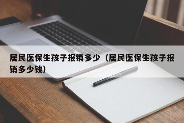 居民医保生孩子报销多少（居民医保生孩子报销多少钱）